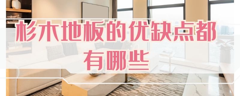 杉木地板的优缺点都有哪些