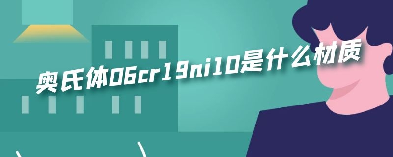 奥氏体06cr19ni10是什么材质
