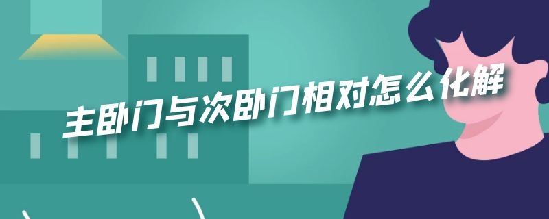主卧门与次卧门相对怎么化解