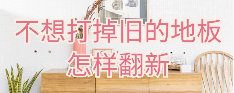 不想打掉旧的地板怎样翻新