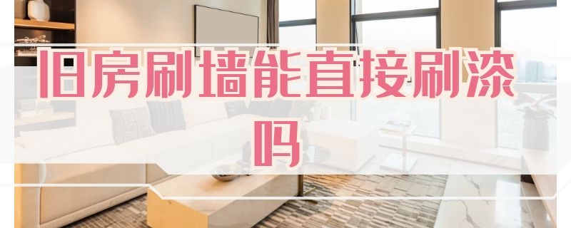 旧房刷墙能直接刷漆吗