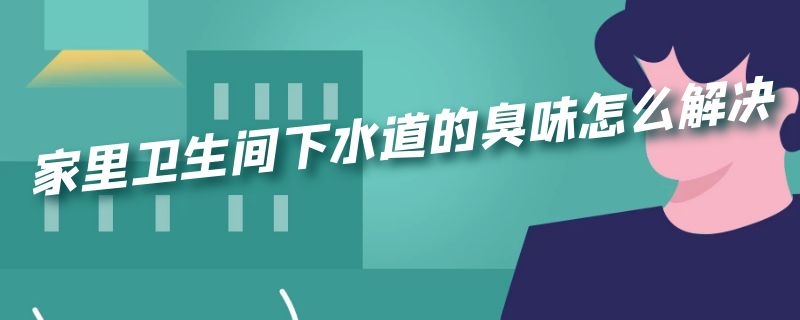 家里卫生间下水道的臭味怎么解决