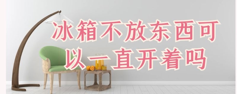 冰箱不放东西可以一直开着吗