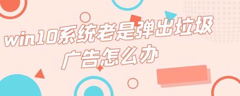 win10系统老是弹出垃圾广告