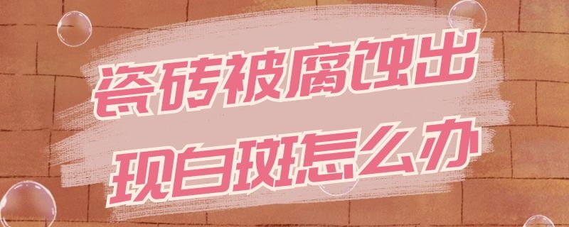 瓷砖被腐蚀出现白斑怎么办