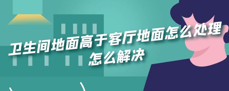 卫生间地面高于客厅地面怎么处理怎么解决